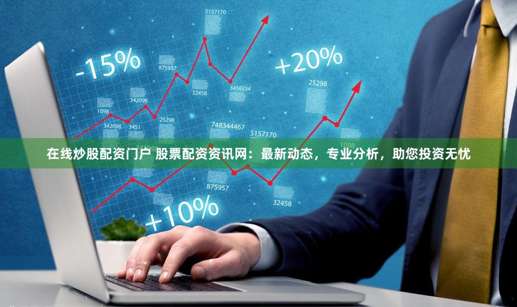 在线炒股配资门户 股票配资资讯网：最新动态，专业分析，助您投资无忧