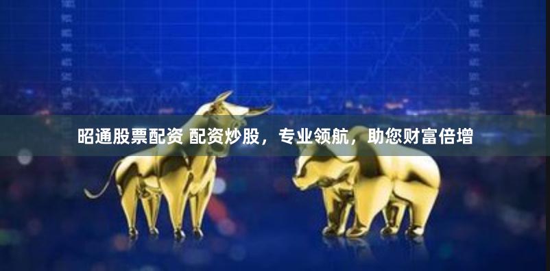 昭通股票配资 配资炒股，专业领航，助您财富倍增