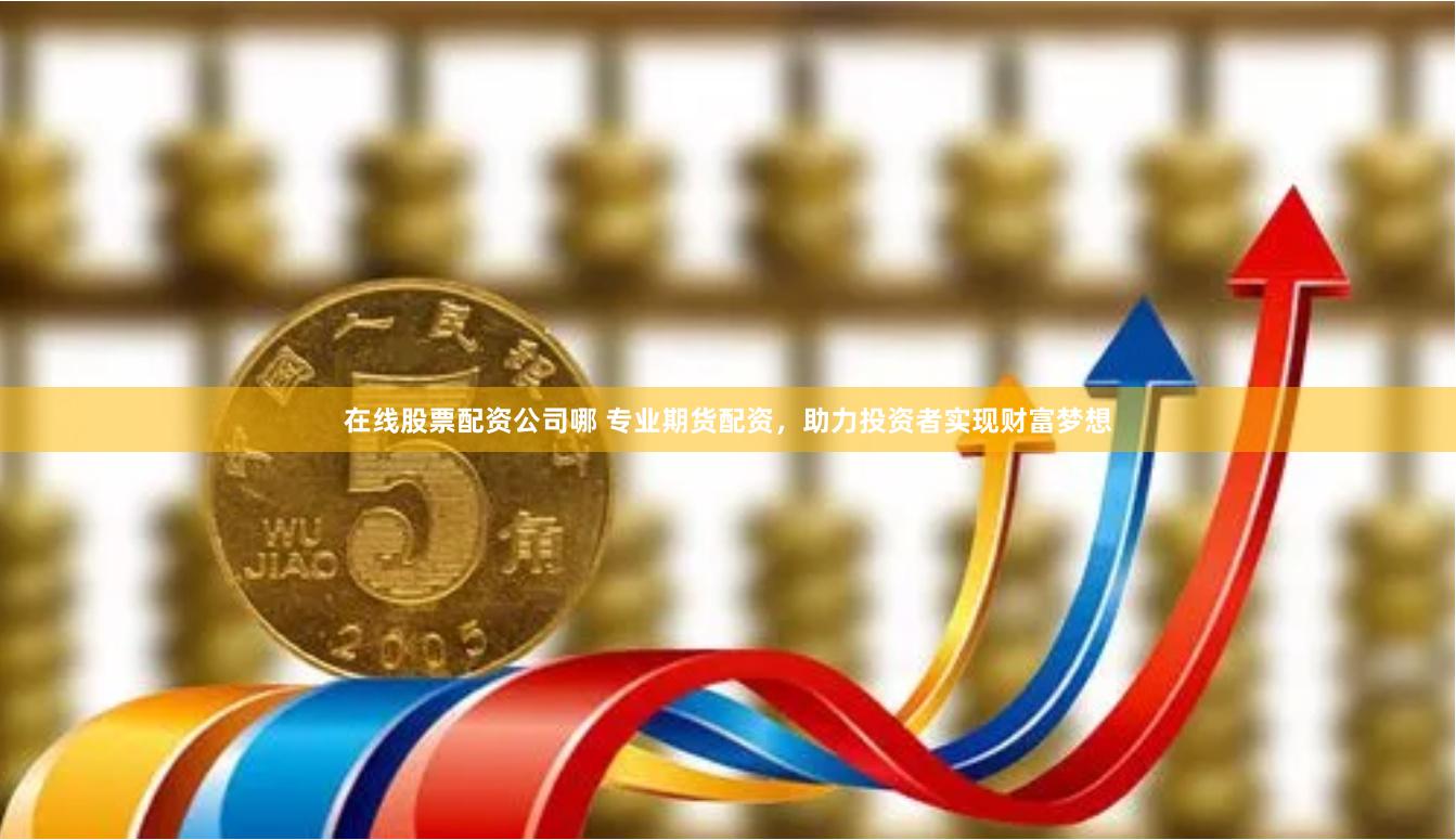 在线股票配资公司哪 专业期货配资，助力投资者实现财富梦想
