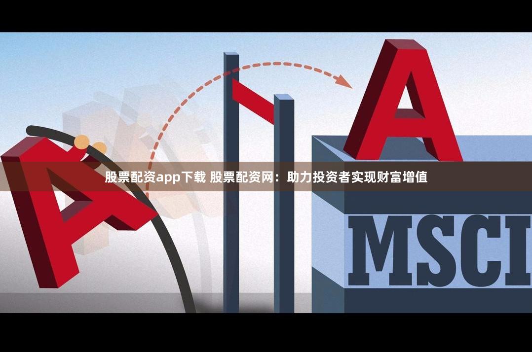 股票配资app下载 股票配资网：助力投资者实现财富增值