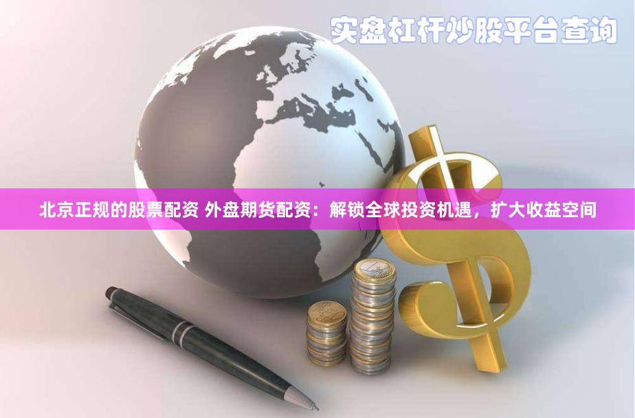 北京正规的股票配资 外盘期货配资：解锁全球投资机遇，扩大收益空间