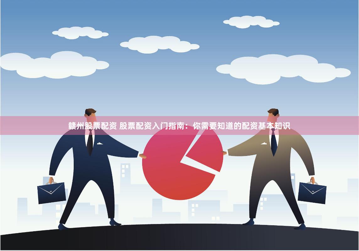 赣州股票配资 股票配资入门指南：你需要知道的配资基本知识