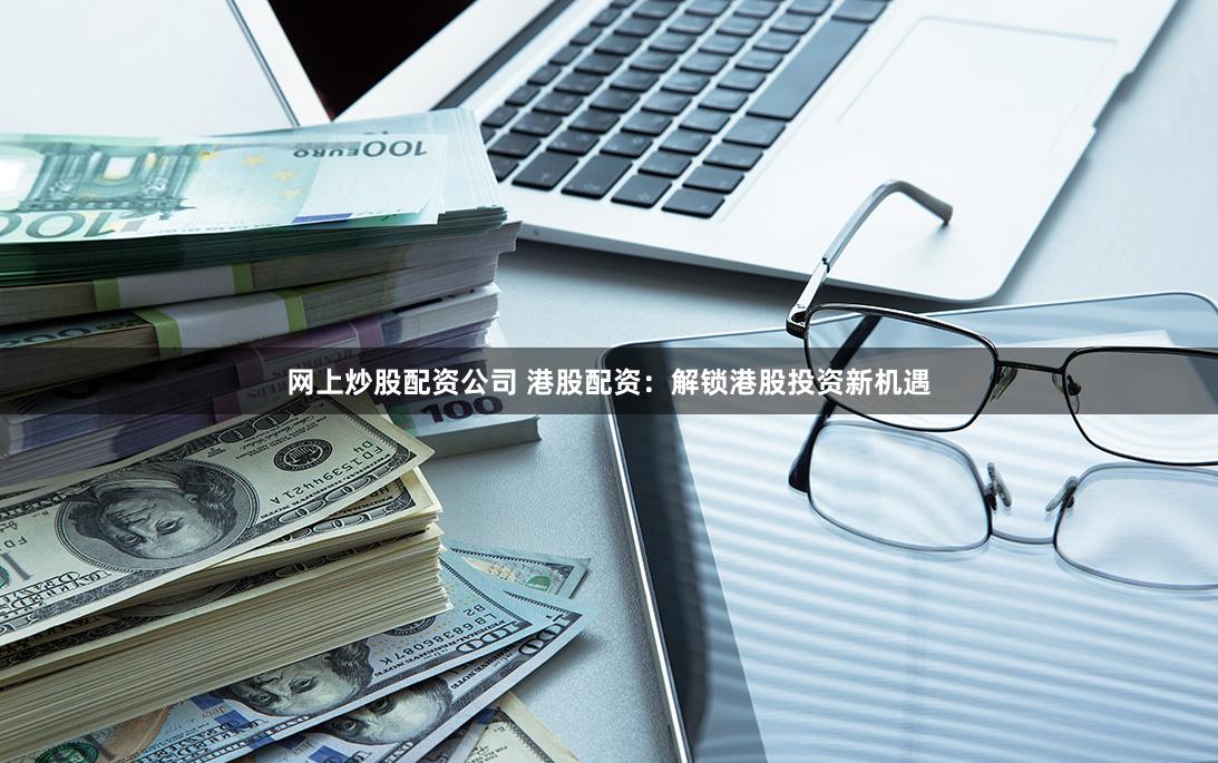 网上炒股配资公司 港股配资：解锁港股投资新机遇