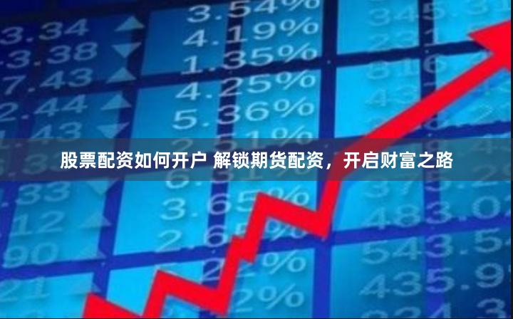 股票配资如何开户 解锁期货配资，开启财富之路