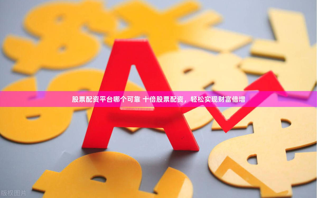股票配资平台哪个可靠 十倍股票配资，轻松实现财富倍增