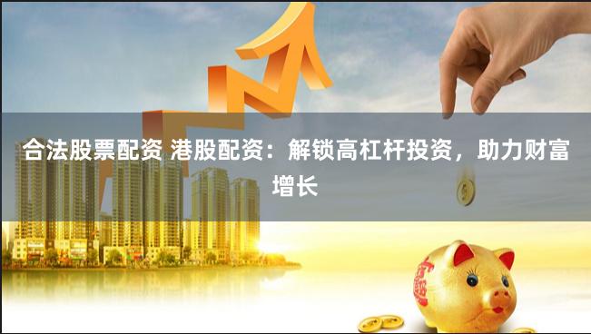 合法股票配资 港股配资：解锁高杠杆投资，助力财富增长