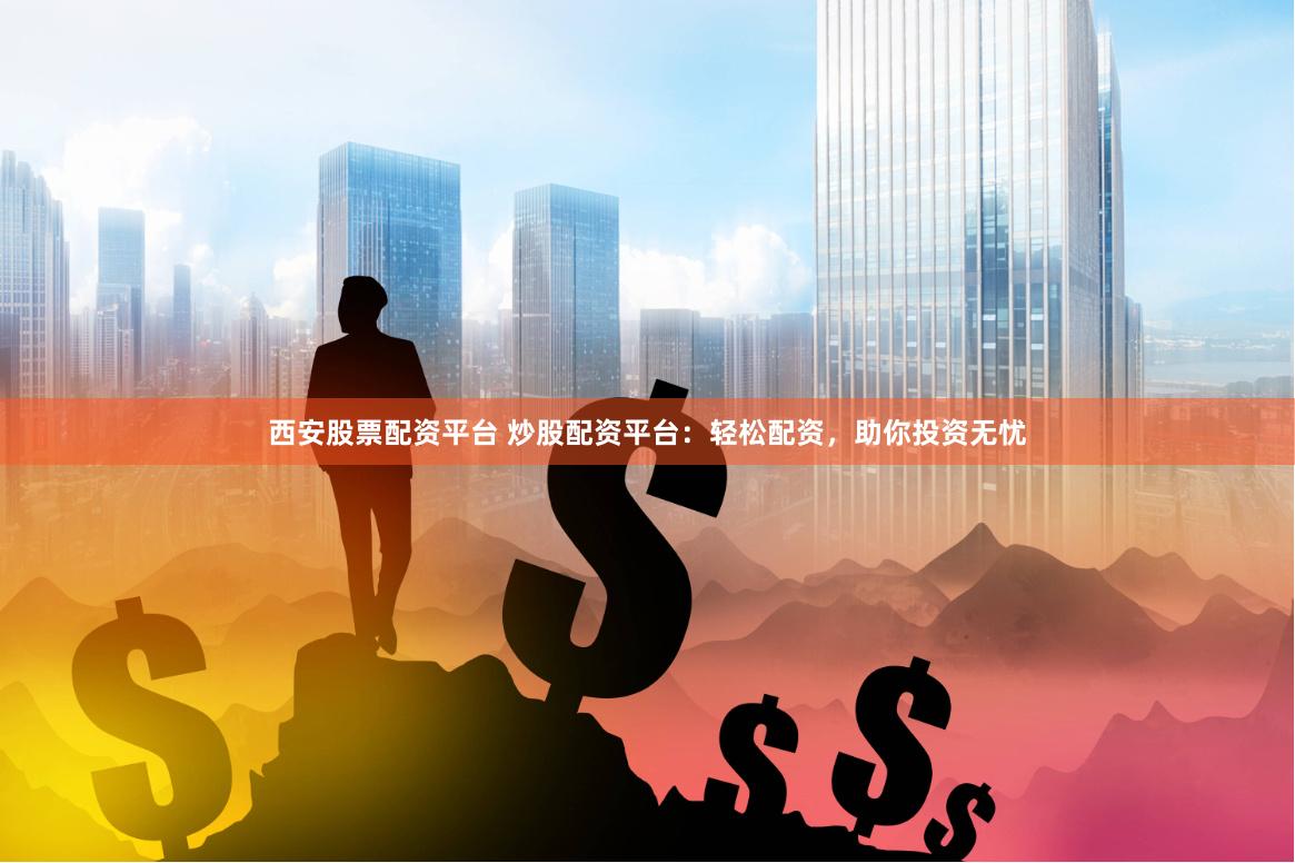 西安股票配资平台 炒股配资平台：轻松配资，助你投资无忧