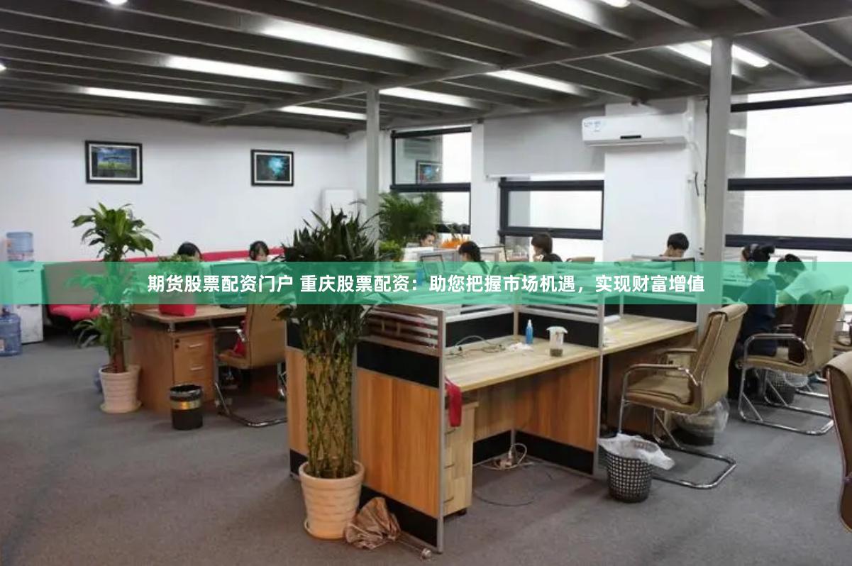 期货股票配资门户 重庆股票配资：助您把握市场机遇，实现财富增值