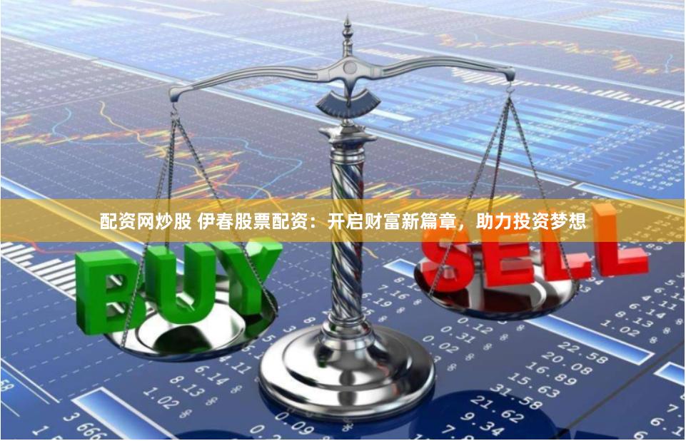 配资网炒股 伊春股票配资：开启财富新篇章，助力投资梦想