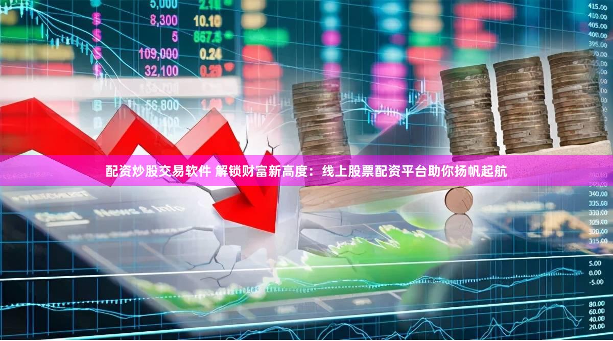 配资炒股交易软件 解锁财富新高度：线上股票配资平台助你扬帆起航