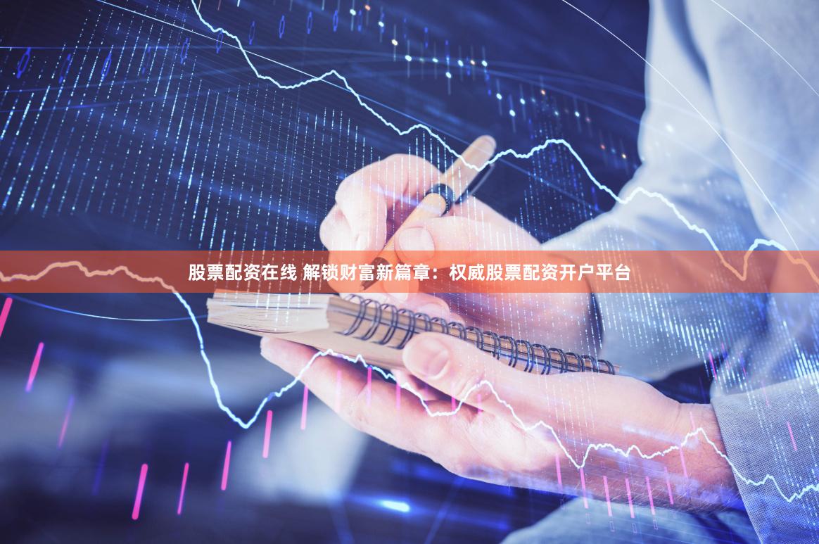 股票配资在线 解锁财富新篇章：权威股票配资开户平台