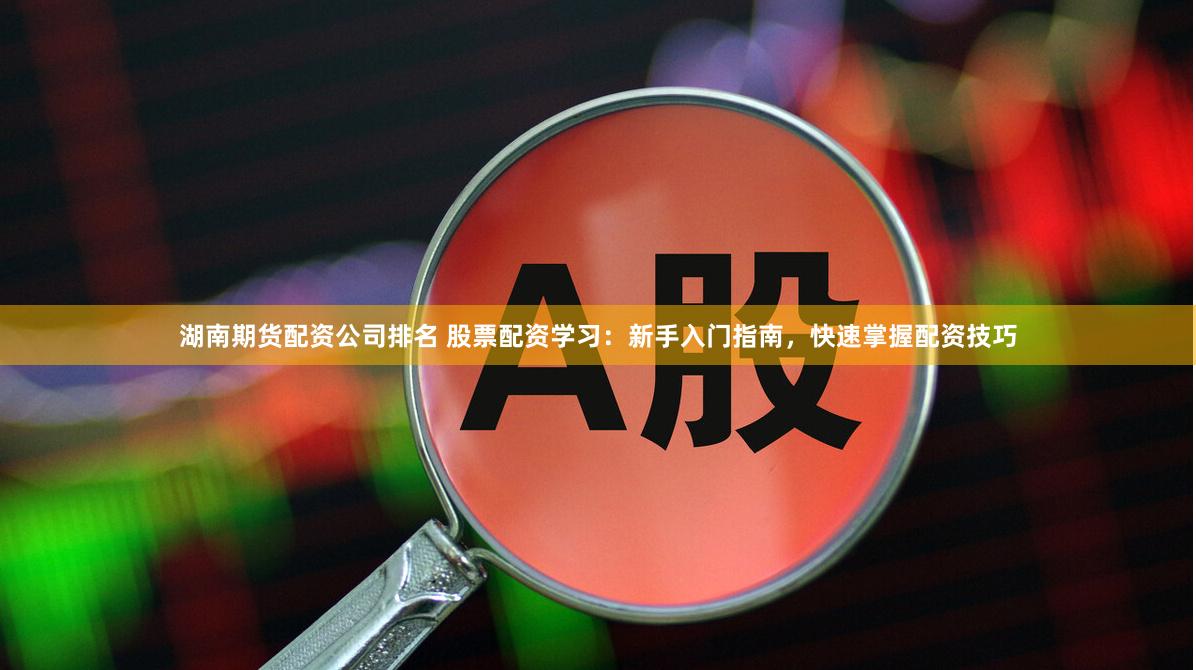 湖南期货配资公司排名 股票配资学习：新手入门指南，快速掌握配资技巧