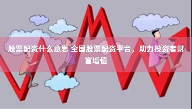 股票配资什么意思 全国股票配资平台，助力投资者财富增值