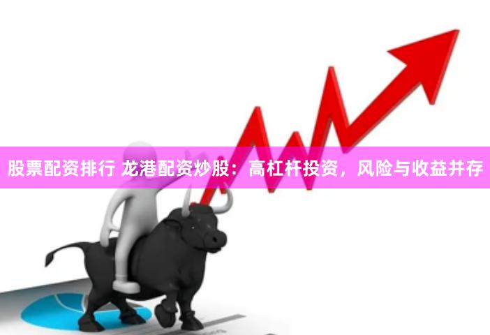 股票配资排行 龙港配资炒股：高杠杆投资，风险与收益并存