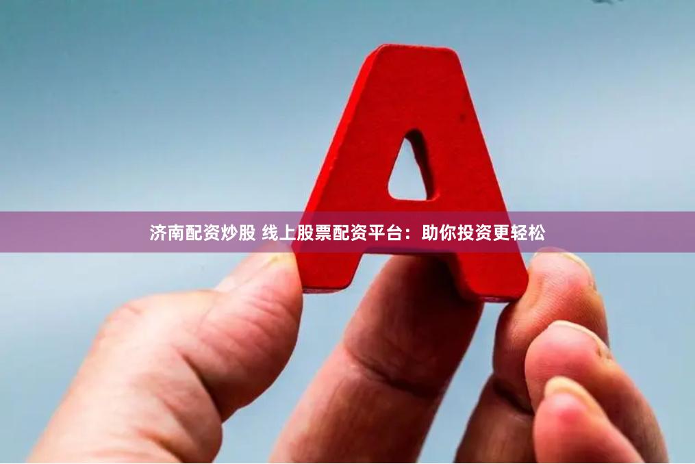 济南配资炒股 线上股票配资平台：助你投资更轻松
