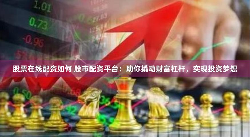 股票在线配资如何 股市配资平台：助你撬动财富杠杆，实现投资梦想