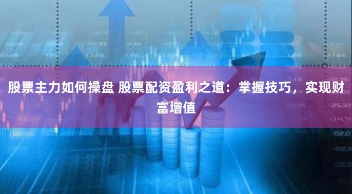 股票主力如何操盘 股票配资盈利之道：掌握技巧，实现财富增值