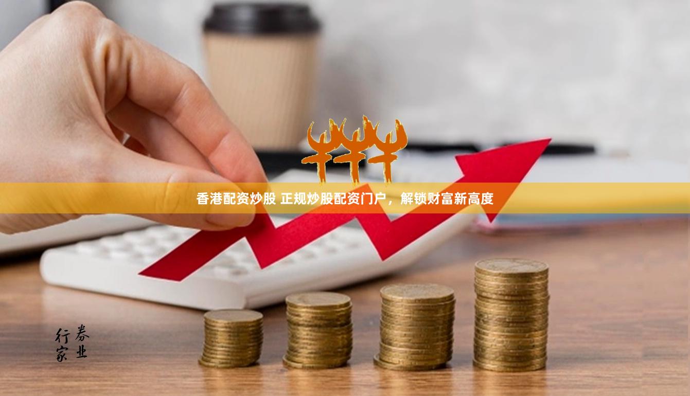香港配资炒股 正规炒股配资门户，解锁财富新高度