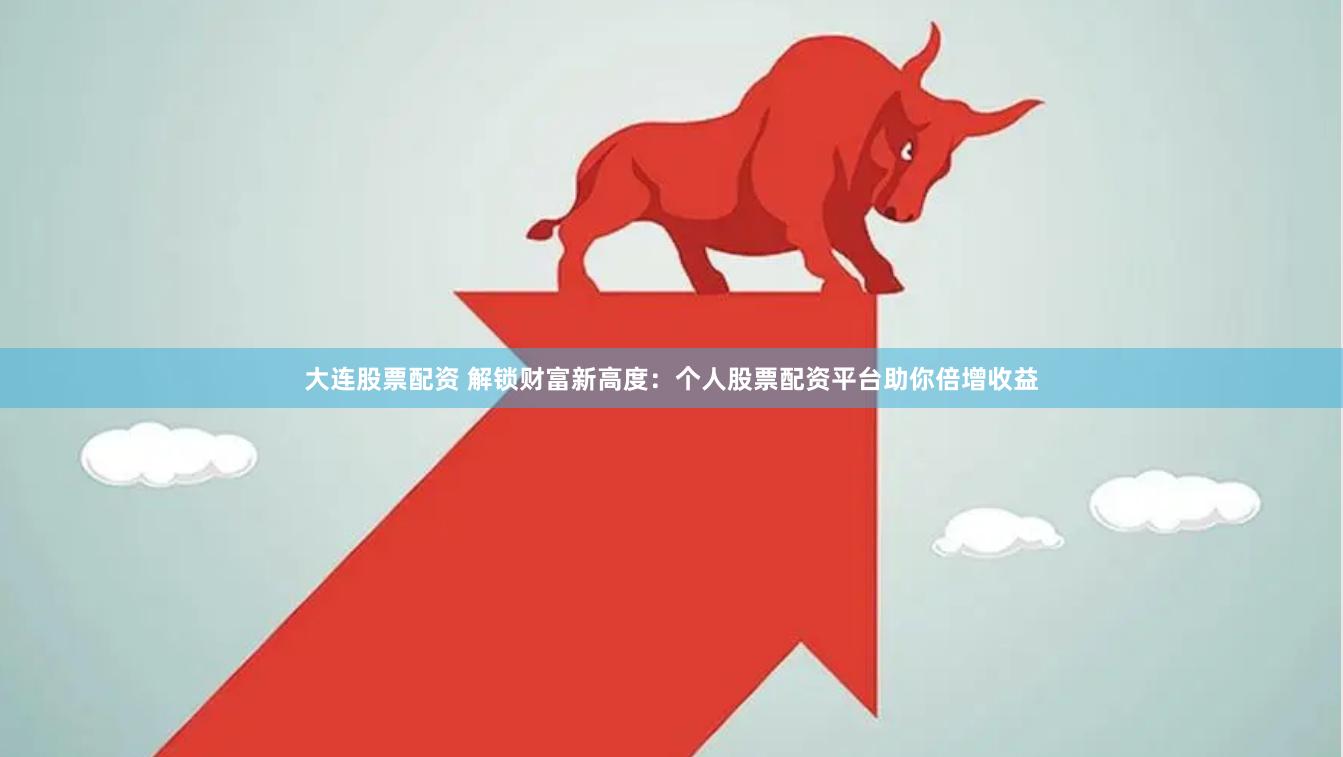 大连股票配资 解锁财富新高度：个人股票配资平台助你倍增收益