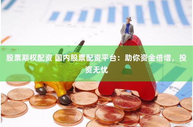股票期权配资 国内股票配资平台：助你资金倍增，投资无忧