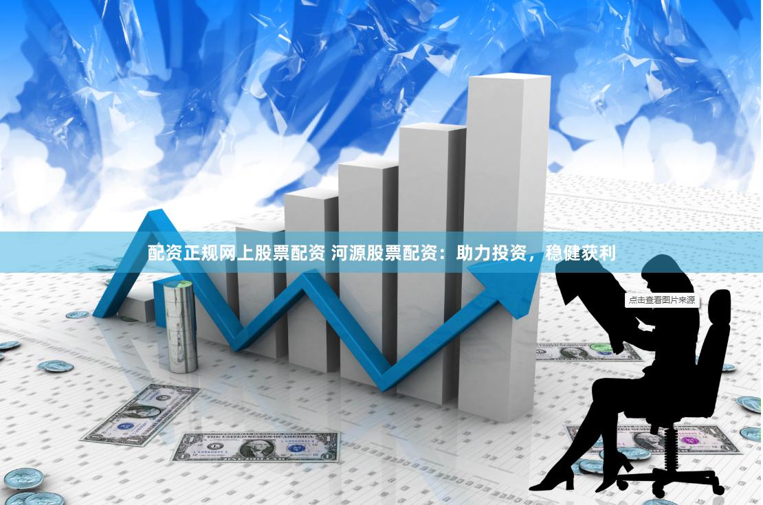 配资正规网上股票配资 河源股票配资：助力投资，稳健获利