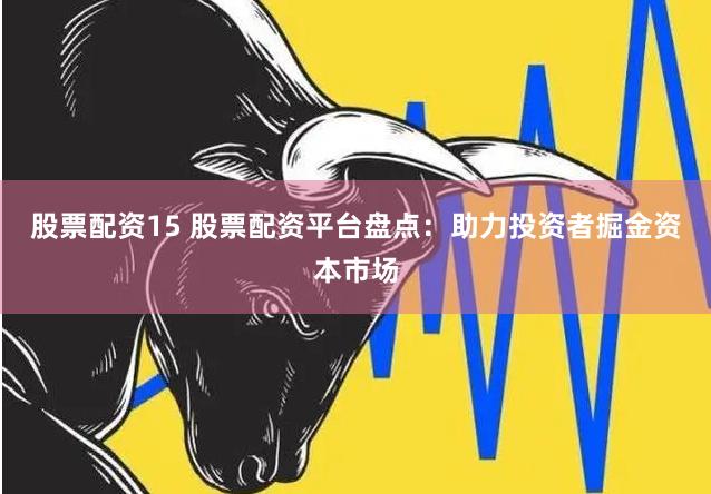 股票配资15 股票配资平台盘点：助力投资者掘金资本市场