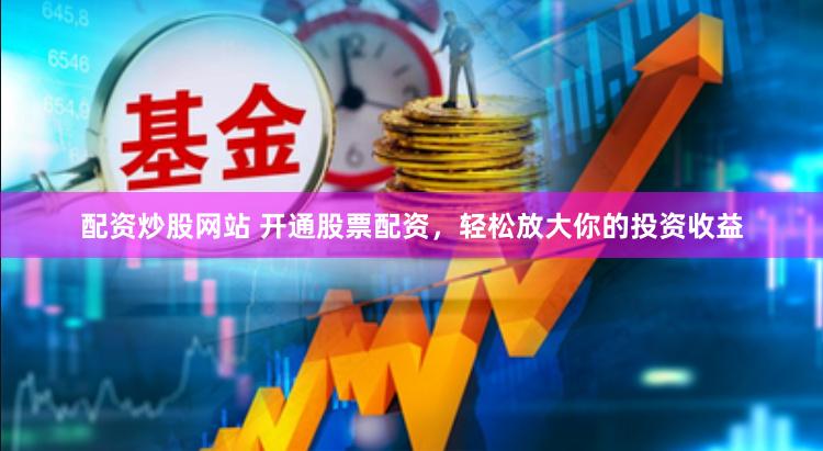 配资炒股网站 开通股票配资，轻松放大你的投资收益