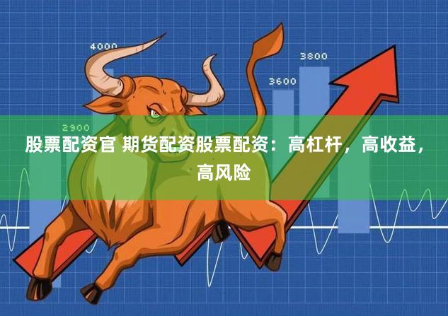 股票配资官 期货配资股票配资：高杠杆，高收益，高风险