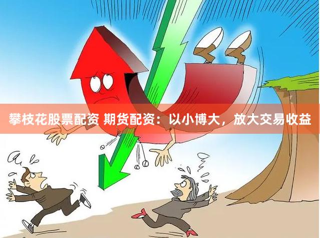 攀枝花股票配资 期货配资：以小博大，放大交易收益