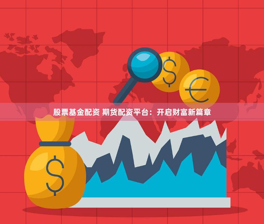 股票基金配资 期货配资平台：开启财富新篇章