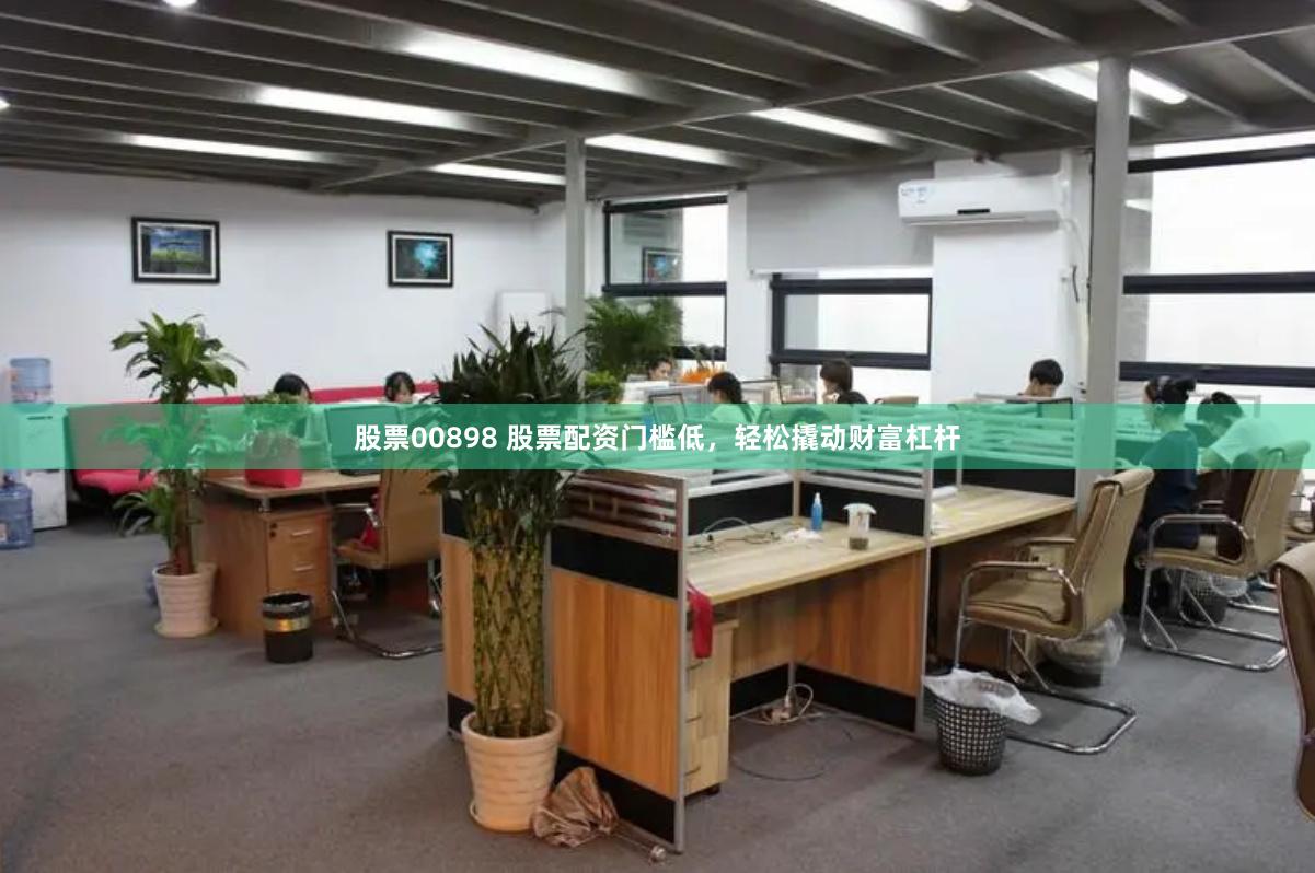 股票00898 股票配资门槛低，轻松撬动财富杠杆