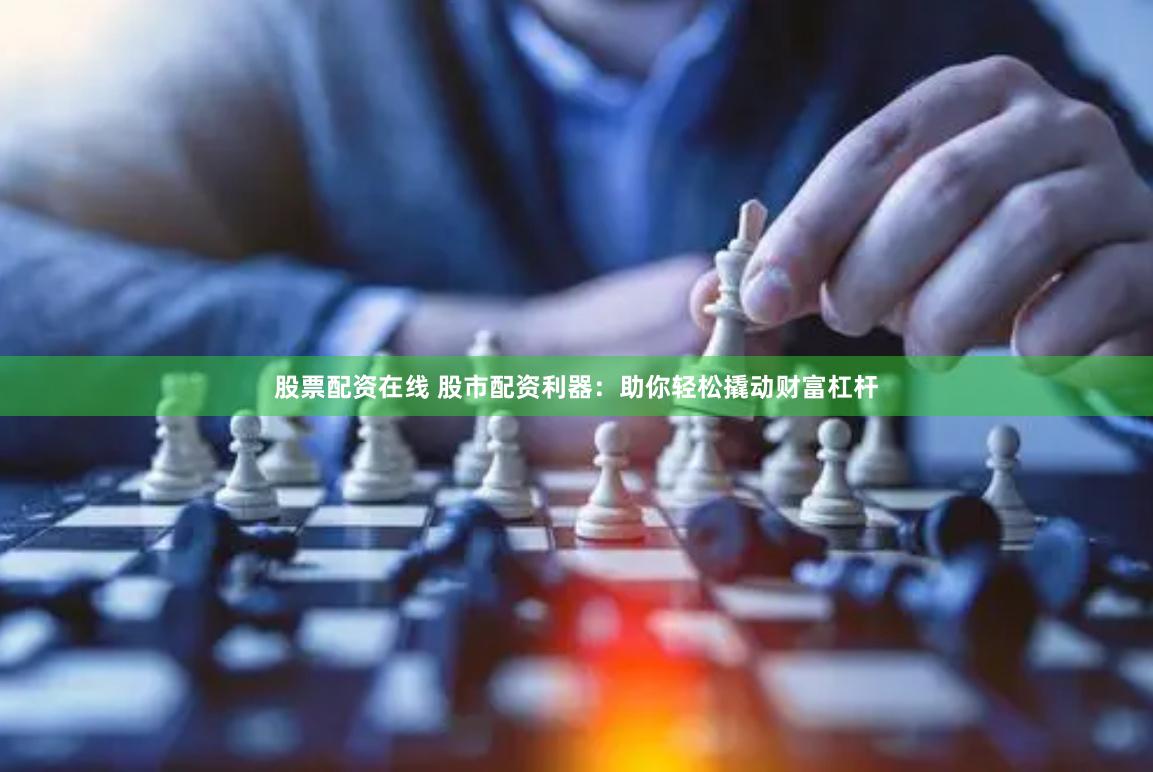 股票配资在线 股市配资利器：助你轻松撬动财富杠杆