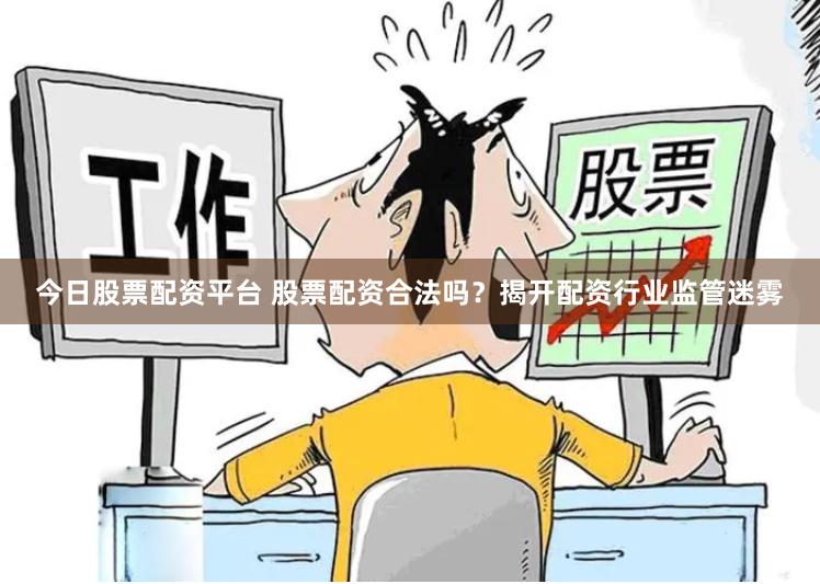 今日股票配资平台 股票配资合法吗？揭开配资行业监管迷雾