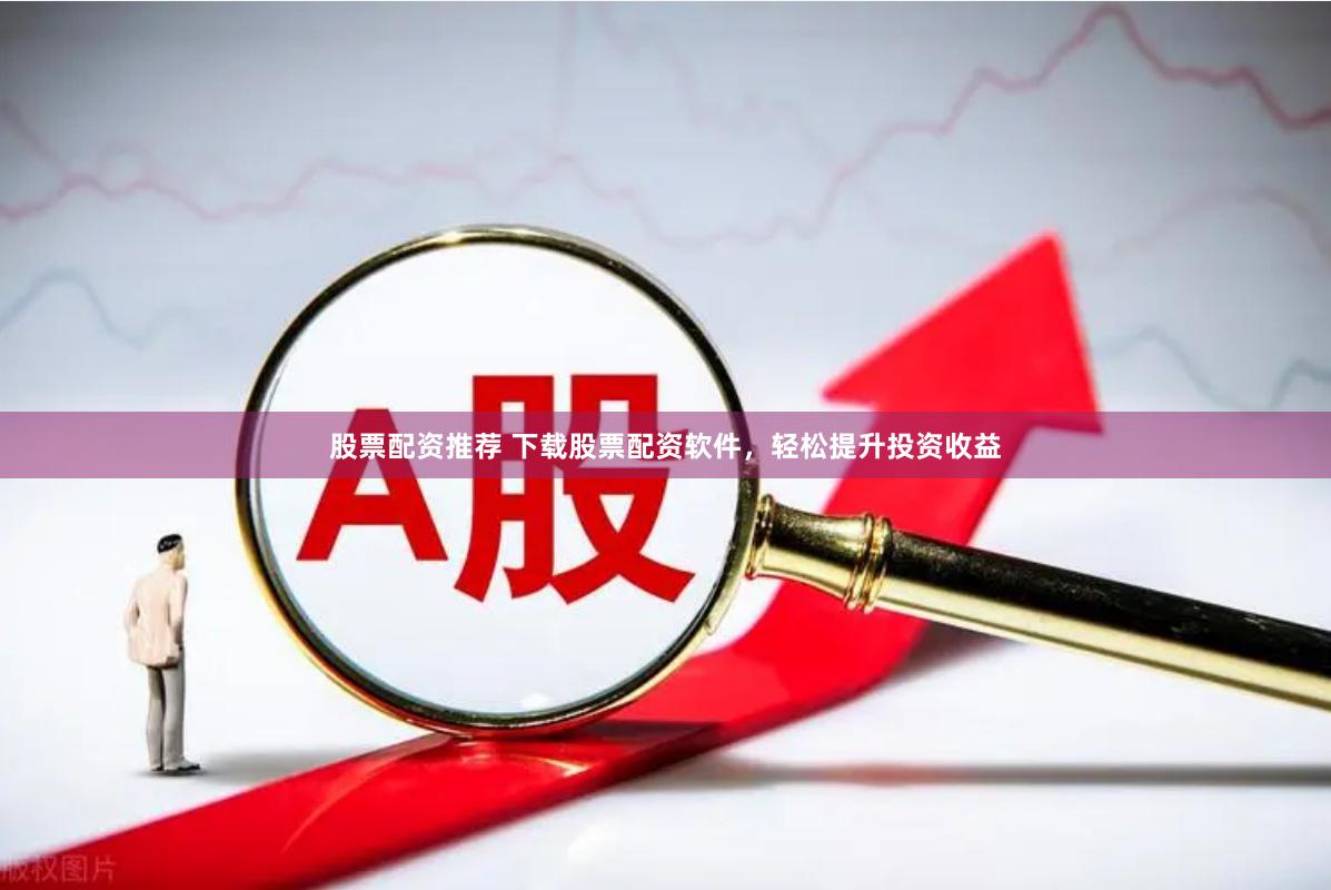 股票配资推荐 下载股票配资软件，轻松提升投资收益