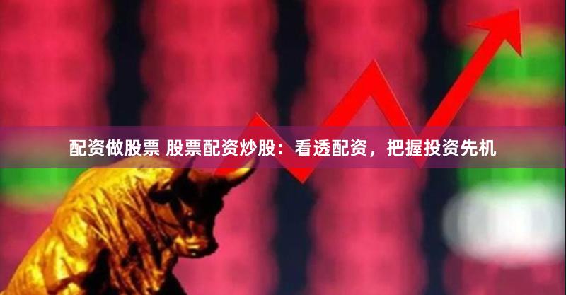 配资做股票 股票配资炒股：看透配资，把握投资先机