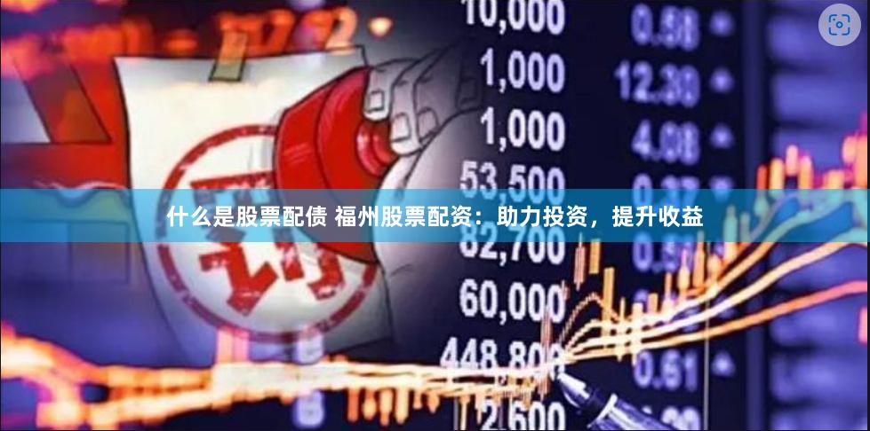 什么是股票配债 福州股票配资：助力投资，提升收益