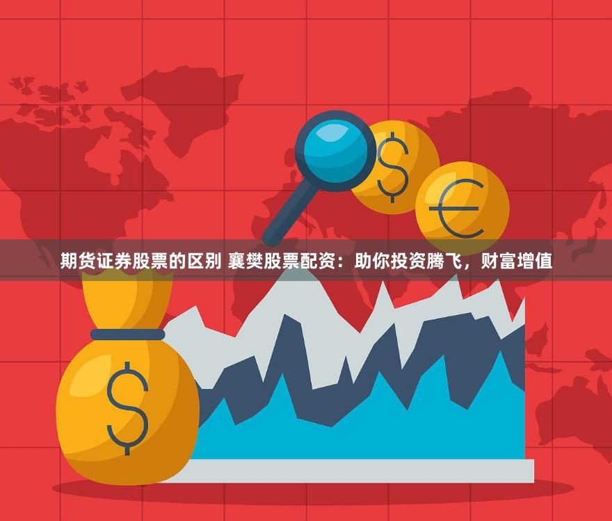 期货证券股票的区别 襄樊股票配资：助你投资腾飞，财富增值