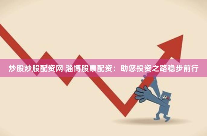 炒股炒股配资网 淄博股票配资：助您投资之路稳步前行