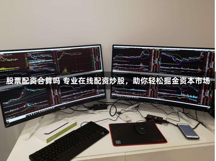 股票配资合算吗 专业在线配资炒股，助你轻松掘金资本市场