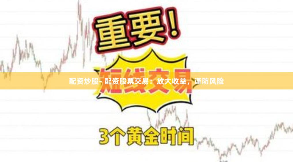 配资炒股- 配资股票交易：放大收益，谨防风险