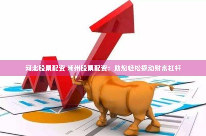 河北股票配资 潮州股票配资：助您轻松撬动财富杠杆