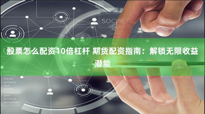 股票怎么配资10倍杠杆 期货配资指南：解锁无限收益潜能