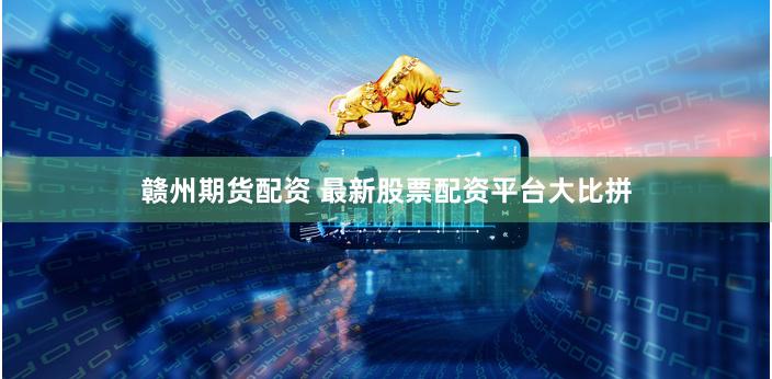 赣州期货配资 最新股票配资平台大比拼