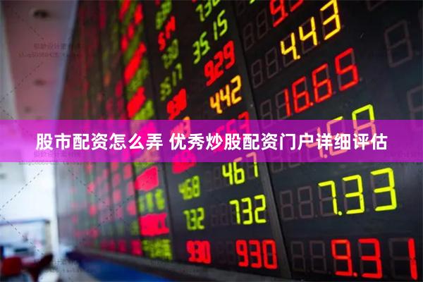 股市配资怎么弄 优秀炒股配资门户详细评估