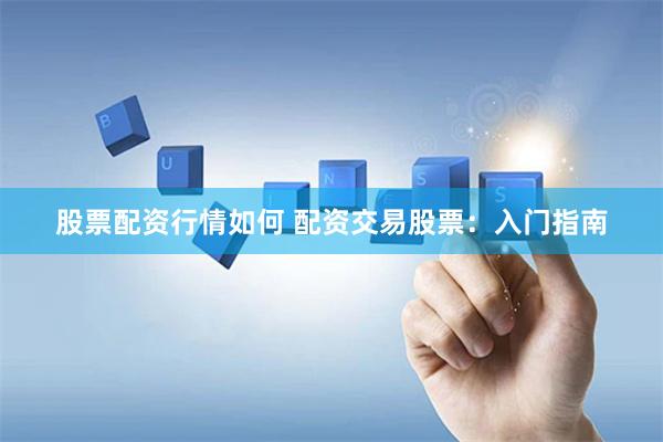 股票配资行情如何 配资交易股票：入门指南