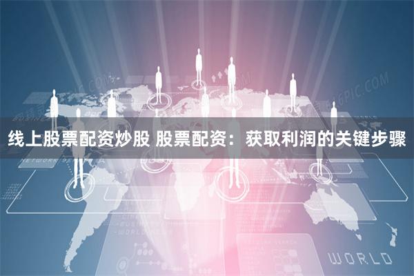 线上股票配资炒股 股票配资：获取利润的关键步骤