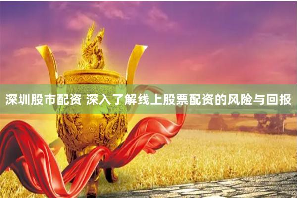 深圳股市配资 深入了解线上股票配资的风险与回报