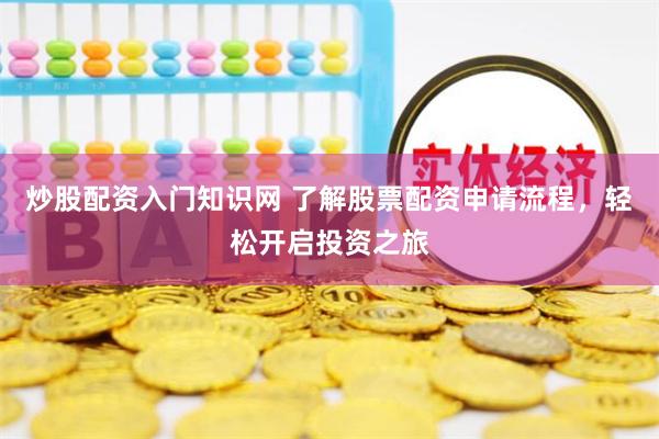 炒股配资入门知识网 了解股票配资申请流程，轻松开启投资之旅