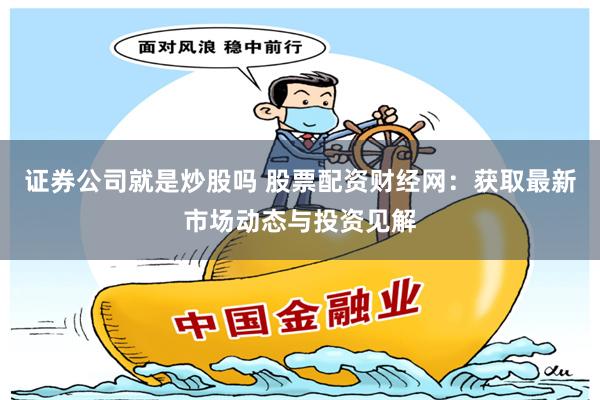 证券公司就是炒股吗 股票配资财经网：获取最新市场动态与投资见解