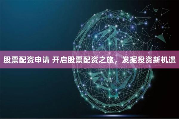 股票配资申请 开启股票配资之旅，发掘投资新机遇
